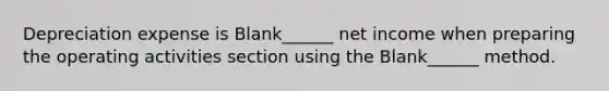 Depreciation expense is Blank______ net income when preparing the operating activities section using the Blank______ method.