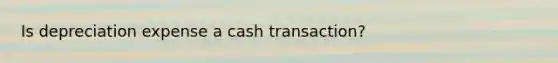 Is depreciation expense a cash transaction?