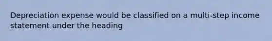 Depreciation expense would be classified on a multi-step <a href='https://www.questionai.com/knowledge/kCPMsnOwdm-income-statement' class='anchor-knowledge'>income statement</a> under the heading