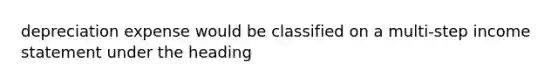 depreciation expense would be classified on a multi-step income statement under the heading