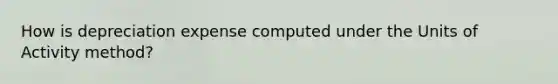 How is depreciation expense computed under the Units of Activity method?