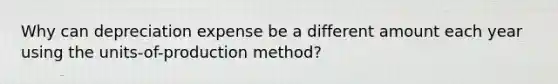 Why can depreciation expense be a different amount each year using the units-of-production method?