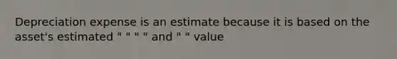 Depreciation expense is an estimate because it is based on the asset's estimated " " " " and " " value