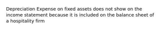 Depreciation Expense on fixed assets does not show on the income statement because it is included on the balance sheet of a hospitality firm