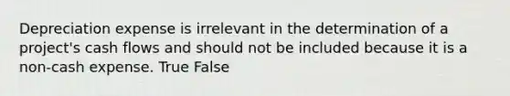 Depreciation expense is irrelevant in the determination of a project's cash flows and should not be included because it is a non-cash expense. True False