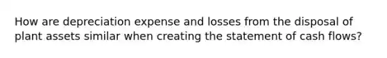 How are depreciation expense and losses from the disposal of plant assets similar when creating the statement of cash flows?