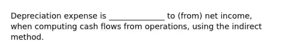 Depreciation expense is ______________ to (from) net income, when computing cash flows from operations, using the indirect method.