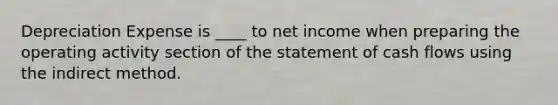 Depreciation Expense is ____ to net income when preparing the operating activity section of the statement of cash flows using the indirect method.