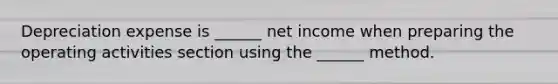 Depreciation expense is ______ net income when preparing the operating activities section using the ______ method.