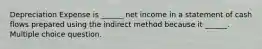 Depreciation Expense is ______ net income in a statement of cash flows prepared using the indirect method because it ______. Multiple choice question.