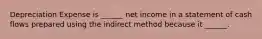 Depreciation Expense is ______ net income in a statement of cash flows prepared using the indirect method because it ______.