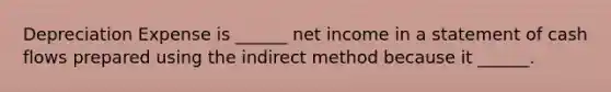 Depreciation Expense is ______ net income in a statement of cash flows prepared using the indirect method because it ______.