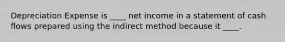 Depreciation Expense is ____ net income in a statement of cash flows prepared using the indirect method because it ____.