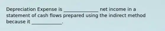 Depreciation Expense is _______________ net income in a statement of cash flows prepared using the indirect method because it _____________.