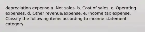 depreciation expense a. Net sales. b. Cost of sales. c. Operating expenses. d. Other revenue/expense. e. Income tax expense. Classify the following items according to income statement category