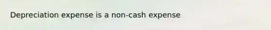 Depreciation expense is a non-cash expense