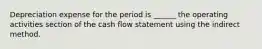 Depreciation expense for the period is ______ the operating activities section of the cash flow statement using the indirect method.