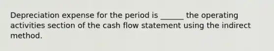 Depreciation expense for the period is ______ the operating activities section of the cash flow statement using the indirect method.