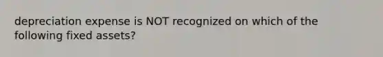 depreciation expense is NOT recognized on which of the following fixed assets?