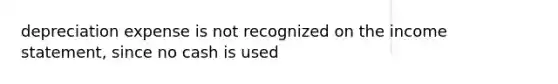 depreciation expense is not recognized on the income statement, since no cash is used