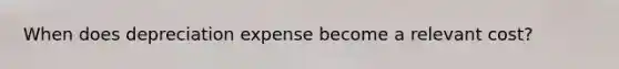 When does depreciation expense become a relevant cost?