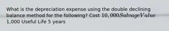 What is the depreciation expense using the double declining balance method for the following? Cost 10,000 Salvage Value1,000 Useful Life 5 years