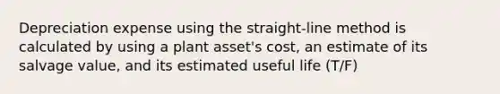 Depreciation expense using the straight-line method is calculated by using a plant asset's cost, an estimate of its salvage value, and its estimated useful life (T/F)