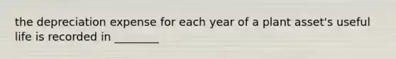 the depreciation expense for each year of a plant asset's useful life is recorded in ________