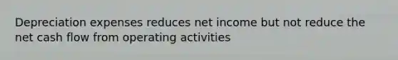 Depreciation expenses reduces net income but not reduce the net cash flow from operating activities