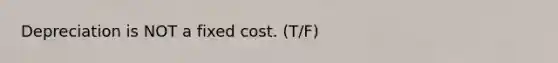 Depreciation is NOT a fixed cost. (T/F)