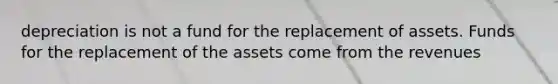 depreciation is not a fund for the replacement of assets. Funds for the replacement of the assets come from the revenues