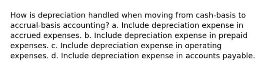 How is depreciation handled when moving from cash-basis to accrual-basis accounting? a. Include depreciation expense in accrued expenses. b. Include depreciation expense in prepaid expenses. c. Include depreciation expense in operating expenses. d. Include depreciation expense in accounts payable.