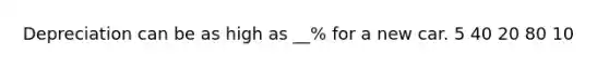 Depreciation can be as high as __% for a new car. 5 40 20 80 10