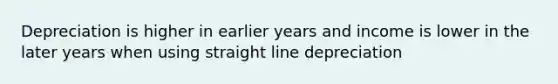 Depreciation is higher in earlier years and income is lower in the later years when using straight line depreciation