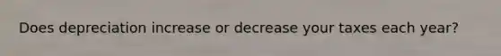 Does depreciation increase or decrease your taxes each year?