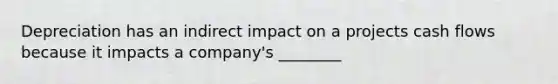 Depreciation has an indirect impact on a projects cash flows because it impacts a company's ________