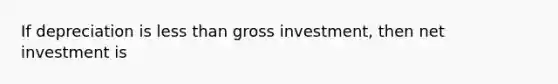 If depreciation is less than gross investment, then net investment is