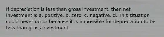 If depreciation is less than gross investment, then net investment is a. positive. b. zero. c. negative. d. This situation could never occur because it is impossible for depreciation to be less than gross investment.