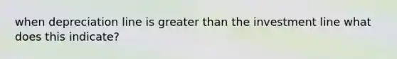 when depreciation line is <a href='https://www.questionai.com/knowledge/ktgHnBD4o3-greater-than' class='anchor-knowledge'>greater than</a> the investment line what does this indicate?