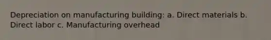 Depreciation on manufacturing building: a. Direct materials b. Direct labor c. Manufacturing overhead