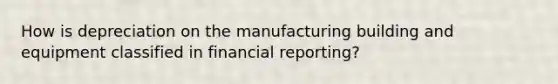 How is depreciation on the manufacturing building and equipment classified in financial reporting?