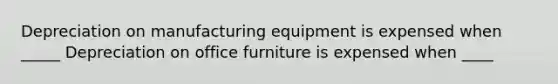 Depreciation on manufacturing equipment is expensed when _____ Depreciation on office furniture is expensed when ____