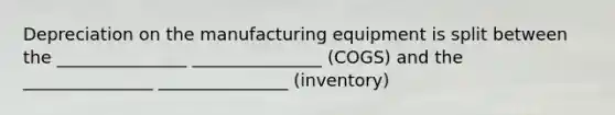 Depreciation on the manufacturing equipment is split between the _______________ _______________ (COGS) and the _______________ _______________ (inventory)