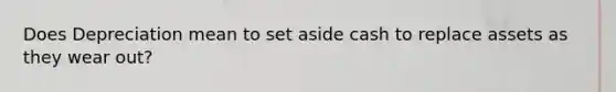 Does Depreciation mean to set aside cash to replace assets as they wear out?