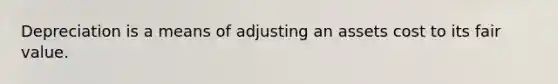 Depreciation is a means of adjusting an assets cost to its fair value.