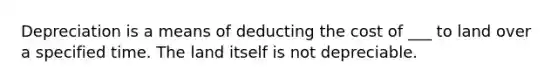 Depreciation is a means of deducting the cost of ___ to land over a specified time. The land itself is not depreciable.