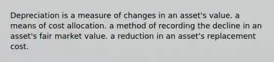 Depreciation is a measure of changes in an asset's value. a means of cost allocation. a method of recording the decline in an asset's fair market value. a reduction in an asset's replacement cost.