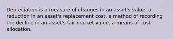 Depreciation is a measure of changes in an asset's value. a reduction in an asset's replacement cost. a method of recording the decline in an asset's fair market value. a means of cost allocation.