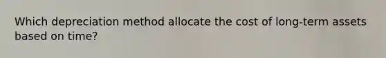 Which depreciation method allocate the cost of long-term assets based on time?