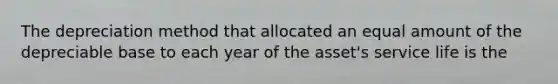 The depreciation method that allocated an equal amount of the depreciable base to each year of the asset's service life is the